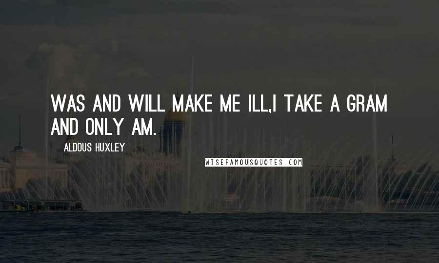 Aldous Huxley Quotes: Was and will make me ill,I take a gram and only am.