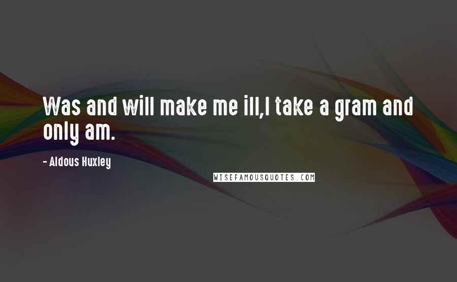 Aldous Huxley Quotes: Was and will make me ill,I take a gram and only am.