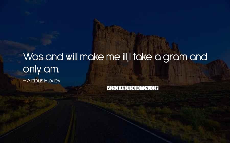 Aldous Huxley Quotes: Was and will make me ill,I take a gram and only am.