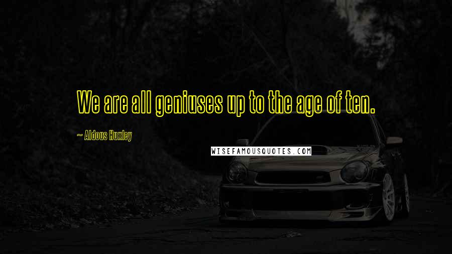 Aldous Huxley Quotes: We are all geniuses up to the age of ten.