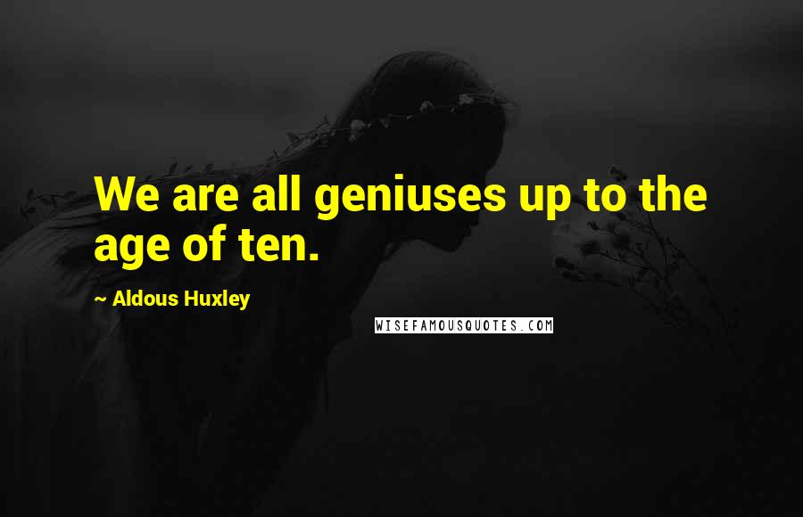 Aldous Huxley Quotes: We are all geniuses up to the age of ten.