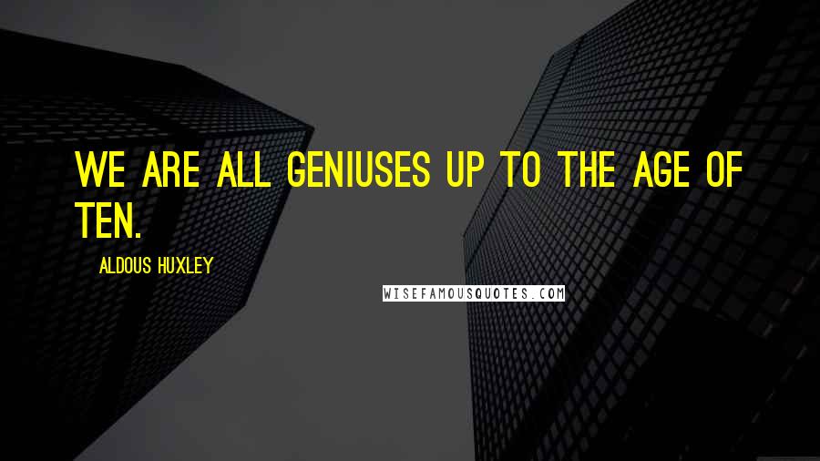 Aldous Huxley Quotes: We are all geniuses up to the age of ten.