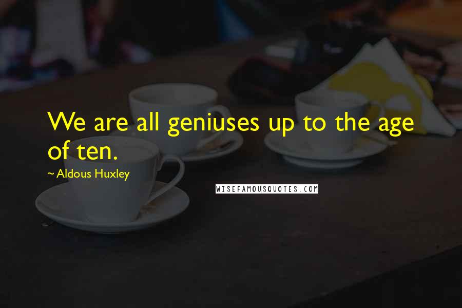 Aldous Huxley Quotes: We are all geniuses up to the age of ten.