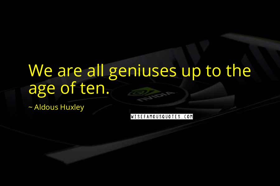Aldous Huxley Quotes: We are all geniuses up to the age of ten.