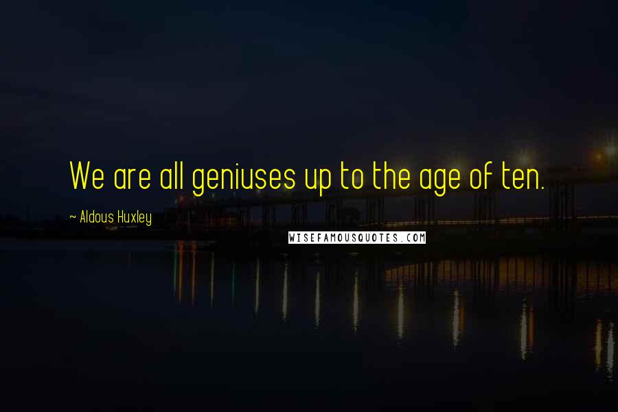 Aldous Huxley Quotes: We are all geniuses up to the age of ten.