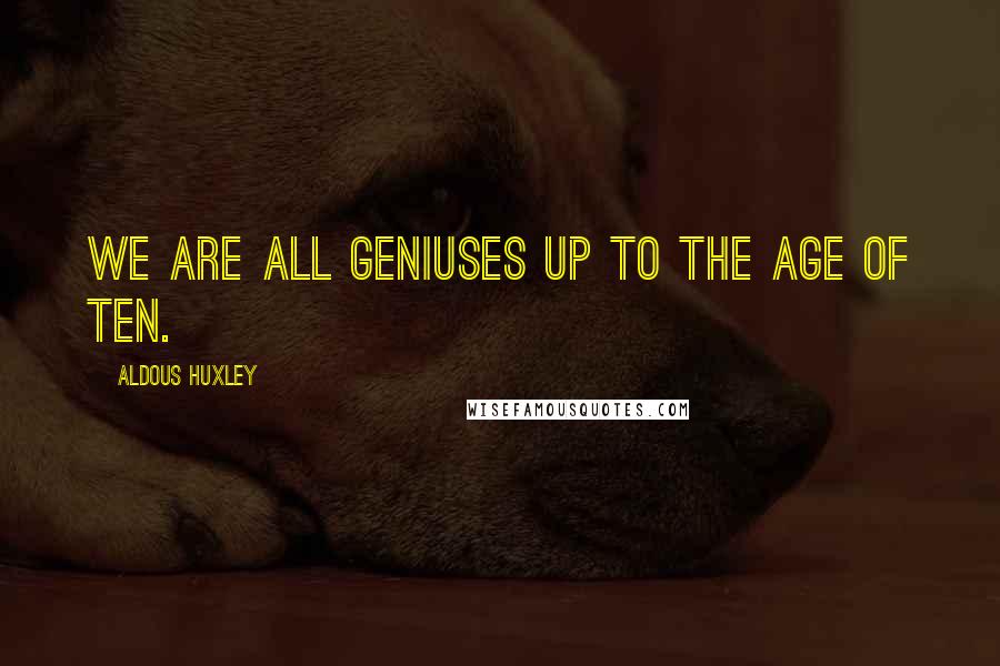 Aldous Huxley Quotes: We are all geniuses up to the age of ten.