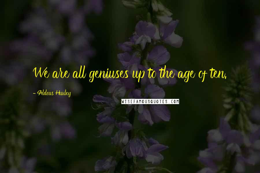 Aldous Huxley Quotes: We are all geniuses up to the age of ten.