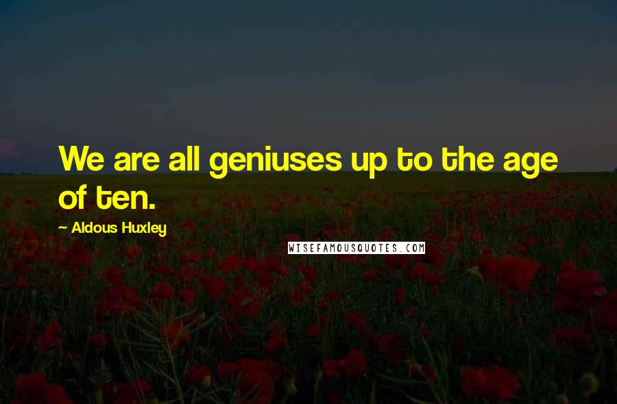 Aldous Huxley Quotes: We are all geniuses up to the age of ten.