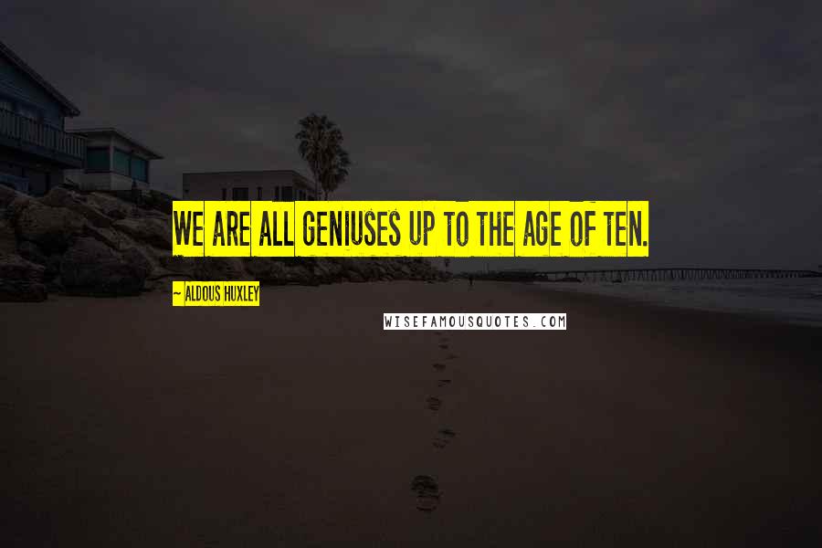 Aldous Huxley Quotes: We are all geniuses up to the age of ten.