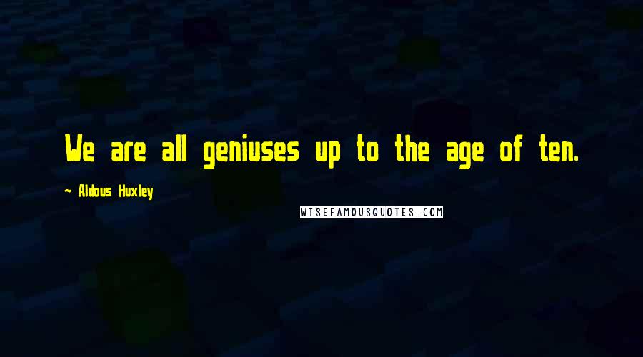 Aldous Huxley Quotes: We are all geniuses up to the age of ten.