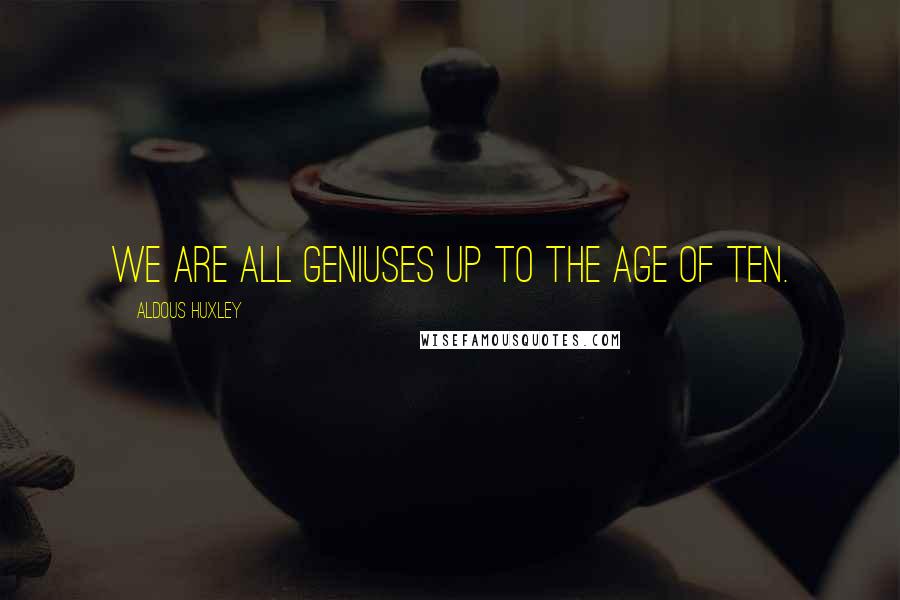 Aldous Huxley Quotes: We are all geniuses up to the age of ten.