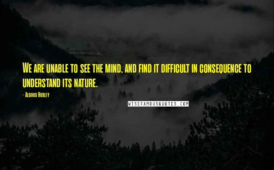 Aldous Huxley Quotes: We are unable to see the mind, and find it difficult in consequence to understand its nature.