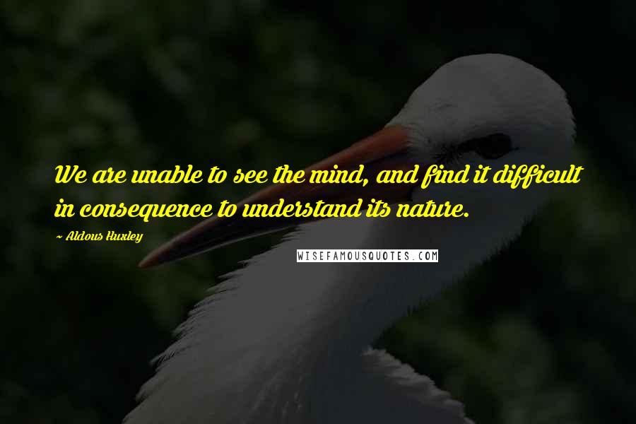 Aldous Huxley Quotes: We are unable to see the mind, and find it difficult in consequence to understand its nature.