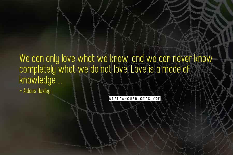 Aldous Huxley Quotes: We can only love what we know, and we can never know completely what we do not love. Love is a mode of knowledge ...