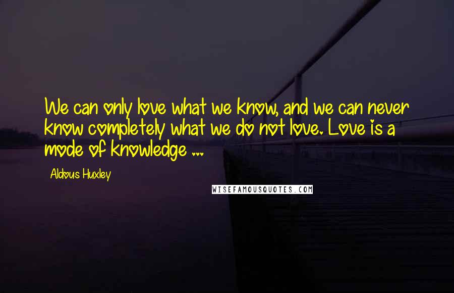 Aldous Huxley Quotes: We can only love what we know, and we can never know completely what we do not love. Love is a mode of knowledge ...
