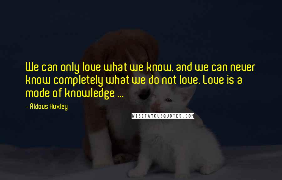 Aldous Huxley Quotes: We can only love what we know, and we can never know completely what we do not love. Love is a mode of knowledge ...
