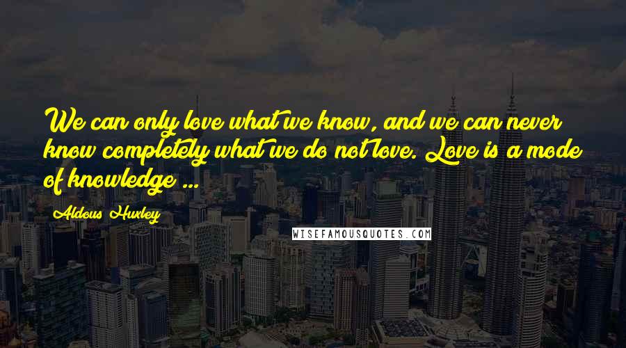 Aldous Huxley Quotes: We can only love what we know, and we can never know completely what we do not love. Love is a mode of knowledge ...