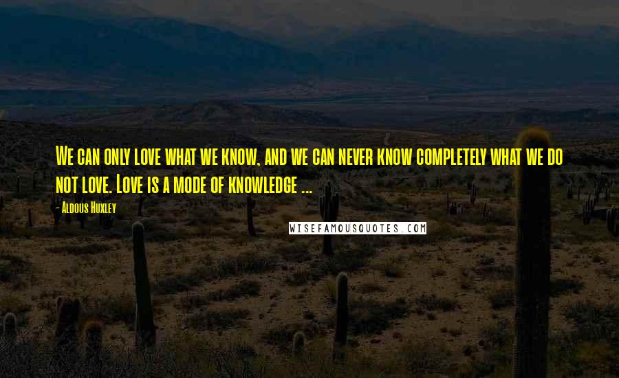 Aldous Huxley Quotes: We can only love what we know, and we can never know completely what we do not love. Love is a mode of knowledge ...