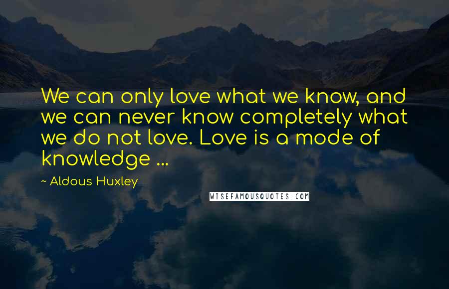 Aldous Huxley Quotes: We can only love what we know, and we can never know completely what we do not love. Love is a mode of knowledge ...