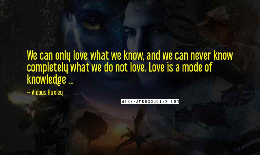 Aldous Huxley Quotes: We can only love what we know, and we can never know completely what we do not love. Love is a mode of knowledge ...