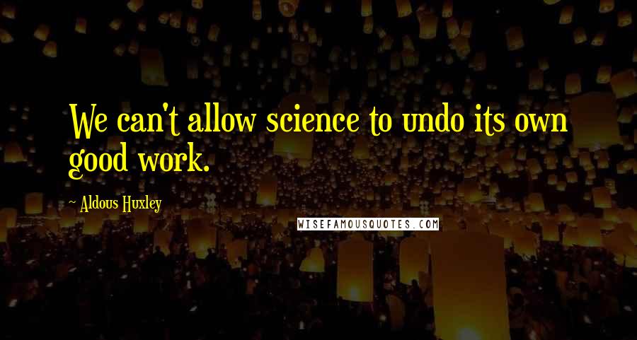 Aldous Huxley Quotes: We can't allow science to undo its own good work.