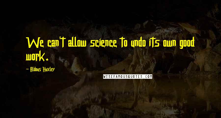 Aldous Huxley Quotes: We can't allow science to undo its own good work.