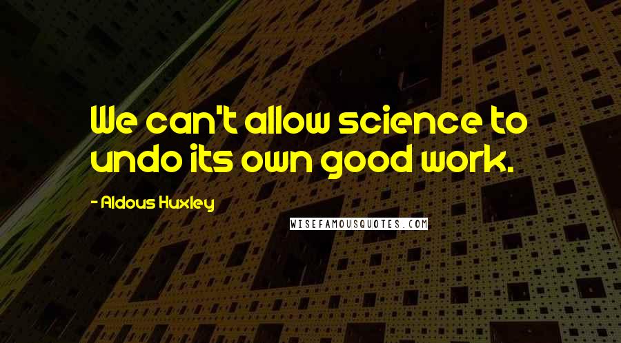 Aldous Huxley Quotes: We can't allow science to undo its own good work.