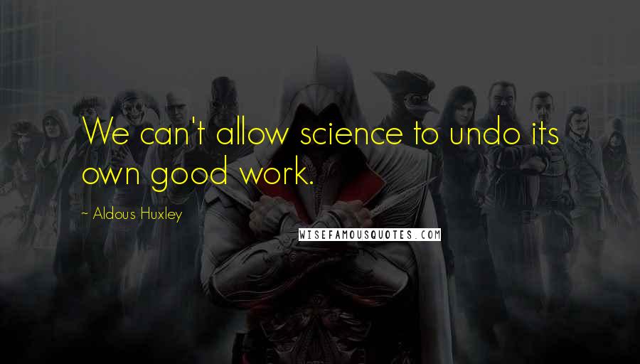 Aldous Huxley Quotes: We can't allow science to undo its own good work.