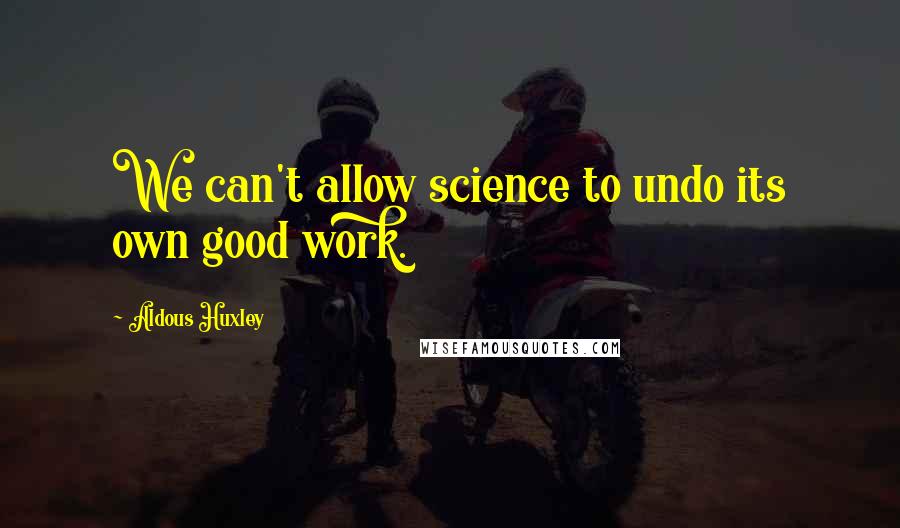 Aldous Huxley Quotes: We can't allow science to undo its own good work.