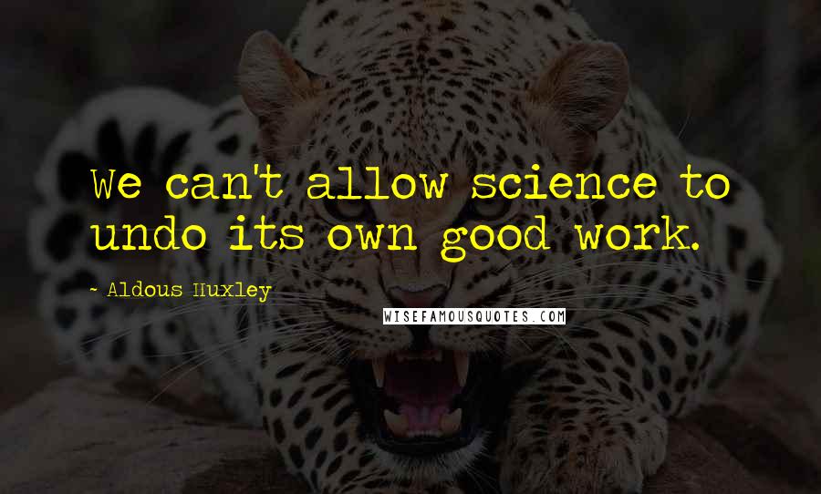 Aldous Huxley Quotes: We can't allow science to undo its own good work.