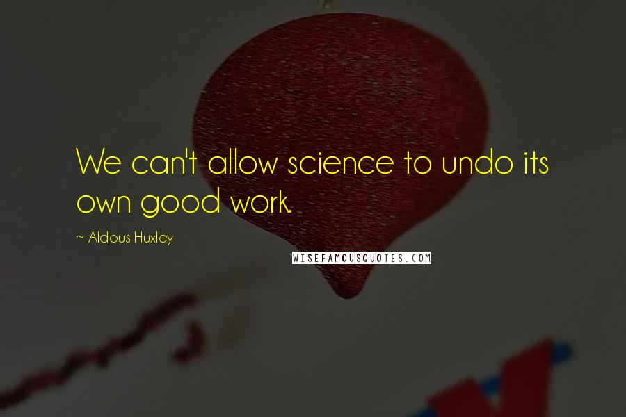 Aldous Huxley Quotes: We can't allow science to undo its own good work.