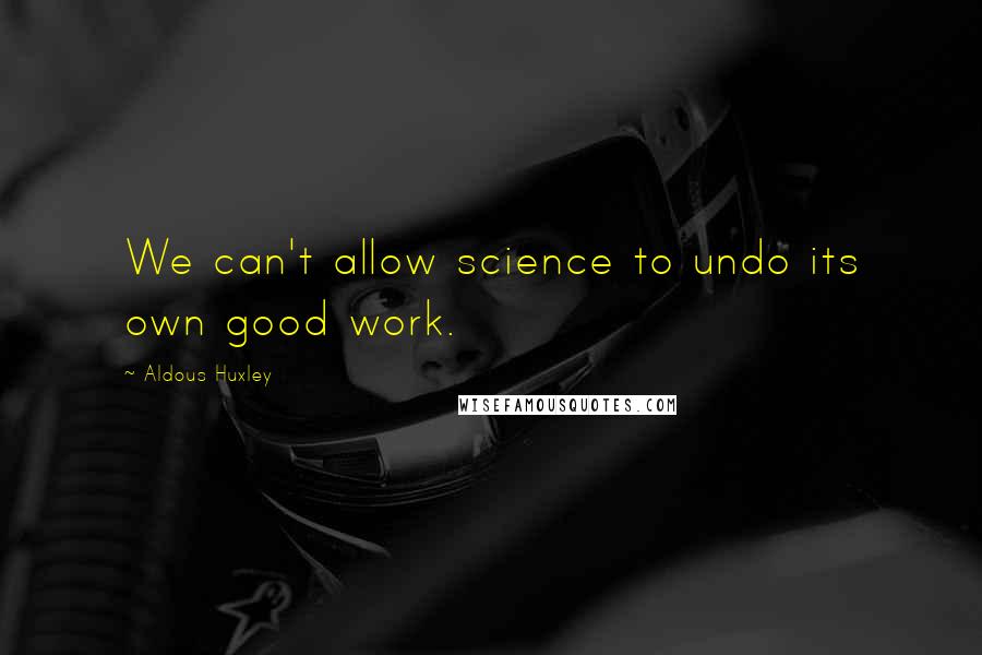 Aldous Huxley Quotes: We can't allow science to undo its own good work.