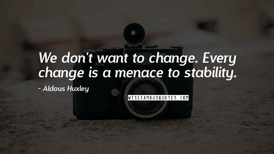 Aldous Huxley Quotes: We don't want to change. Every change is a menace to stability.