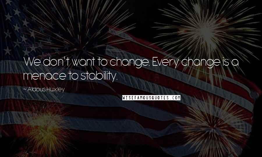 Aldous Huxley Quotes: We don't want to change. Every change is a menace to stability.