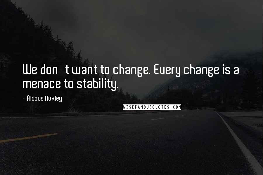 Aldous Huxley Quotes: We don't want to change. Every change is a menace to stability.