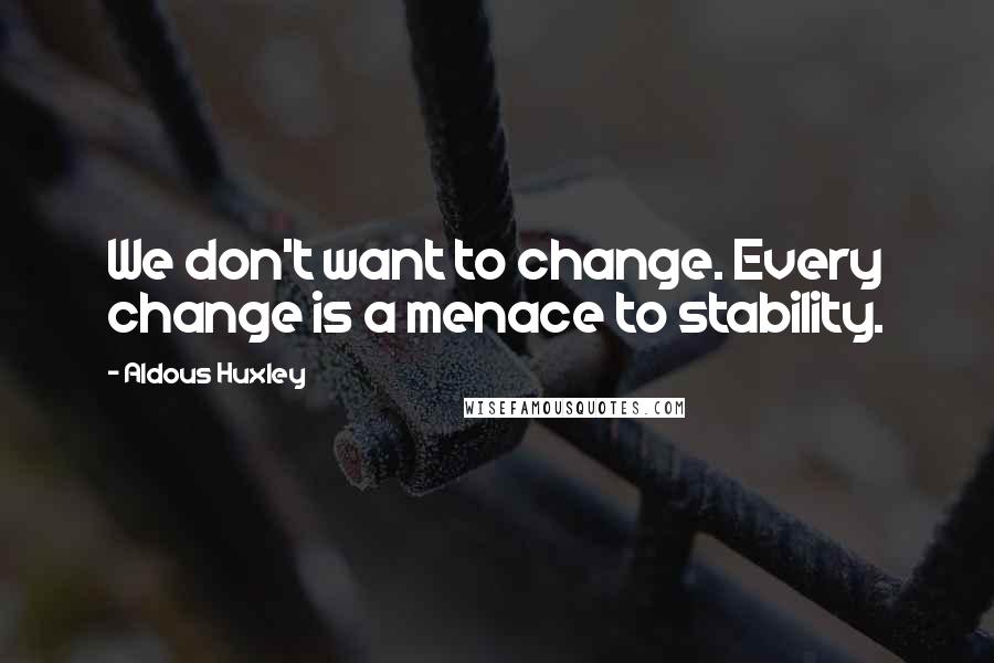 Aldous Huxley Quotes: We don't want to change. Every change is a menace to stability.