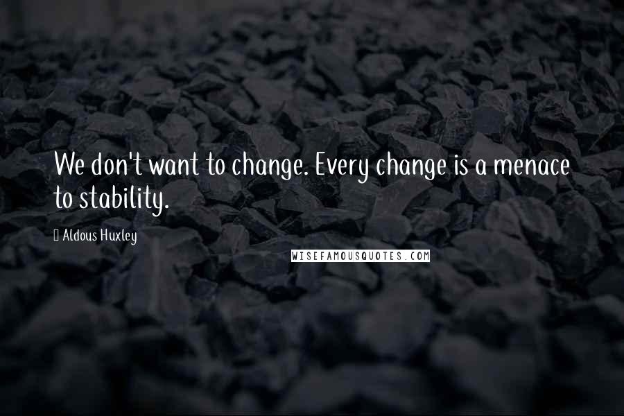 Aldous Huxley Quotes: We don't want to change. Every change is a menace to stability.
