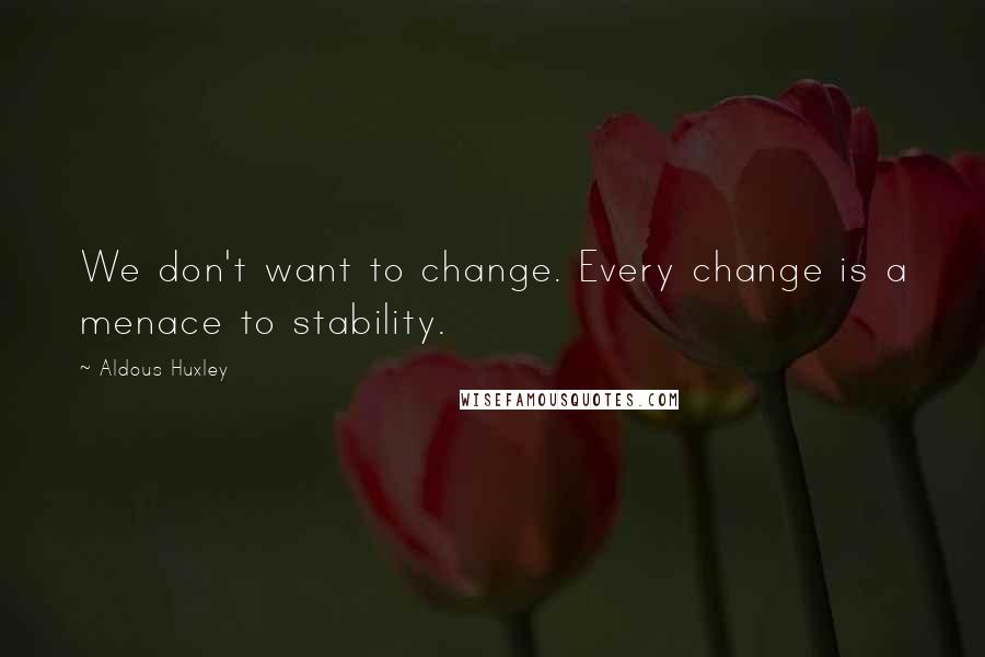 Aldous Huxley Quotes: We don't want to change. Every change is a menace to stability.