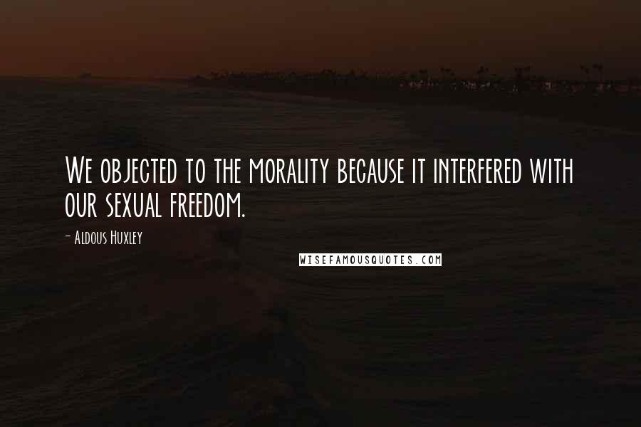 Aldous Huxley Quotes: We objected to the morality because it interfered with our sexual freedom.