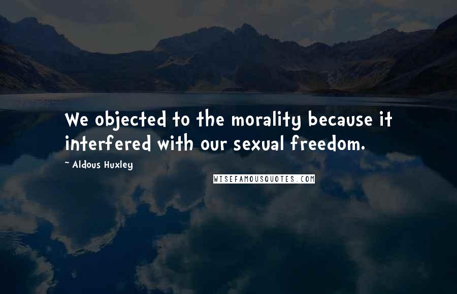 Aldous Huxley Quotes: We objected to the morality because it interfered with our sexual freedom.