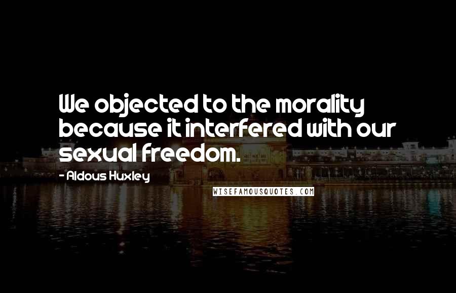 Aldous Huxley Quotes: We objected to the morality because it interfered with our sexual freedom.