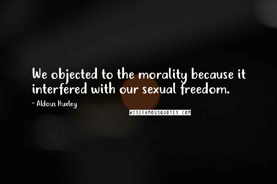 Aldous Huxley Quotes: We objected to the morality because it interfered with our sexual freedom.