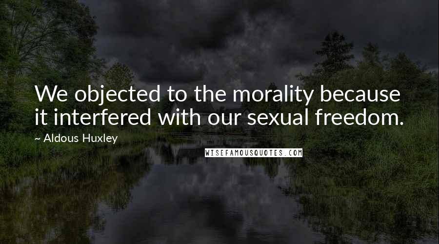 Aldous Huxley Quotes: We objected to the morality because it interfered with our sexual freedom.