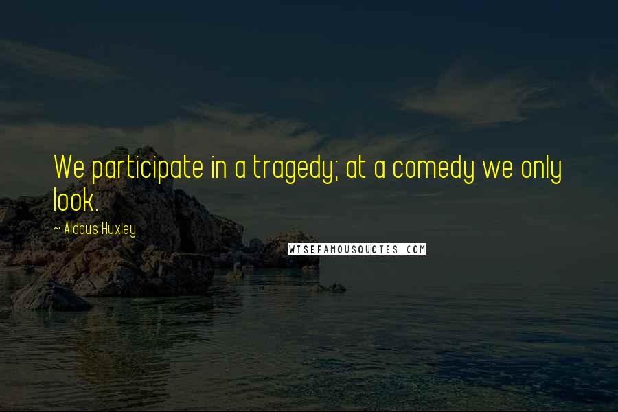 Aldous Huxley Quotes: We participate in a tragedy; at a comedy we only look.