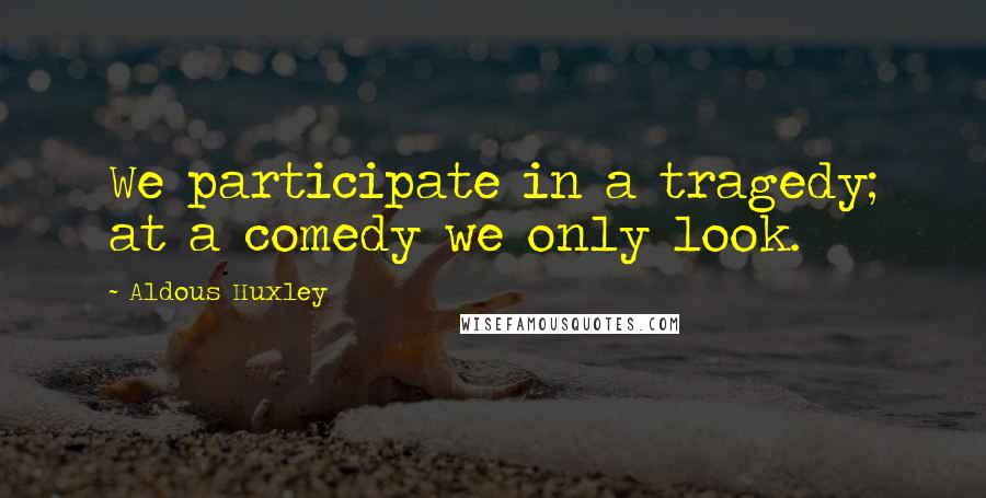 Aldous Huxley Quotes: We participate in a tragedy; at a comedy we only look.