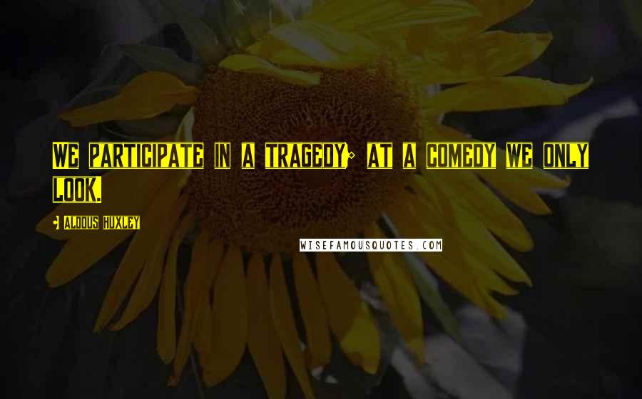 Aldous Huxley Quotes: We participate in a tragedy; at a comedy we only look.