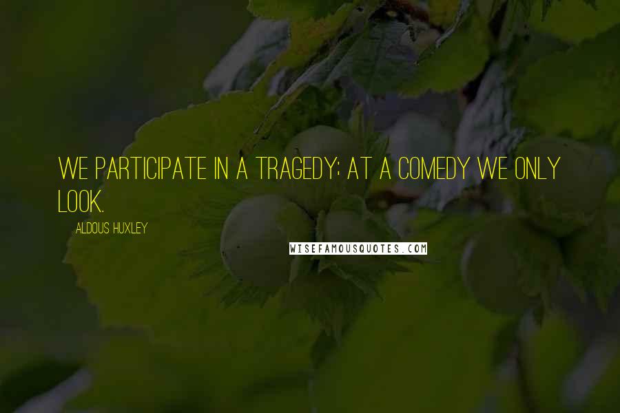 Aldous Huxley Quotes: We participate in a tragedy; at a comedy we only look.