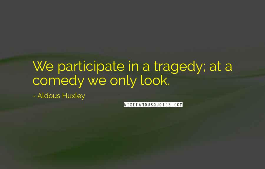 Aldous Huxley Quotes: We participate in a tragedy; at a comedy we only look.