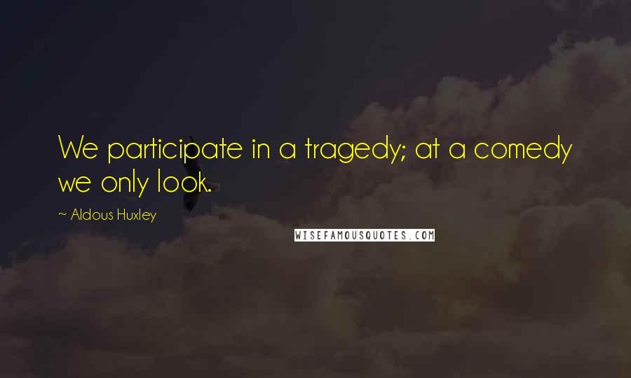 Aldous Huxley Quotes: We participate in a tragedy; at a comedy we only look.