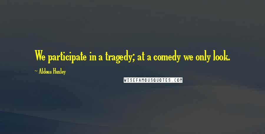 Aldous Huxley Quotes: We participate in a tragedy; at a comedy we only look.